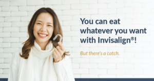 Woman holding aligner with text, "You can eat whatever you want with Invisalign! But there's a catch."