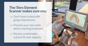 The iTero element scanner makes sure you: don't have to deal with goopy impressions, preview your new smile before starting treatment, receive comfortable, custom-fit clear aligners.
